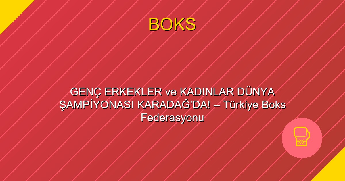GENÇ ERKEKLER ve KADINLAR DÜNYA ŞAMPİYONASI KARADAĞ’DA! – Türkiye Boks Federasyonu