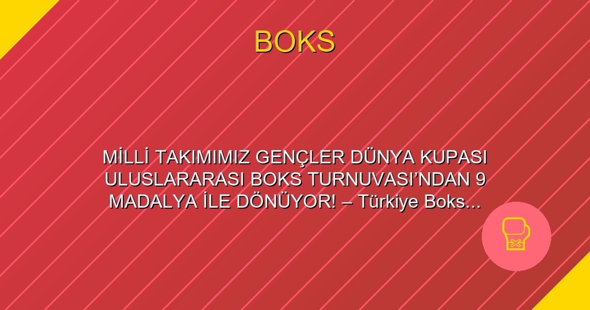 MİLLİ TAKIMIMIZ GENÇLER DÜNYA KUPASI ULUSLARARASI BOKS TURNUVASI’NDAN 9 MADALYA İLE DÖNÜYOR! – Türkiye Boks Federasyonu