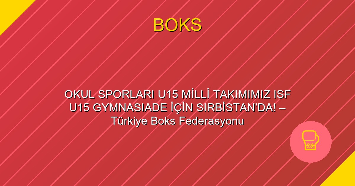 OKUL SPORLARI U15 MİLLİ TAKIMIMIZ ISF U15 GYMNASIADE İÇİN SIRBİSTAN’DA! – Türkiye Boks Federasyonu