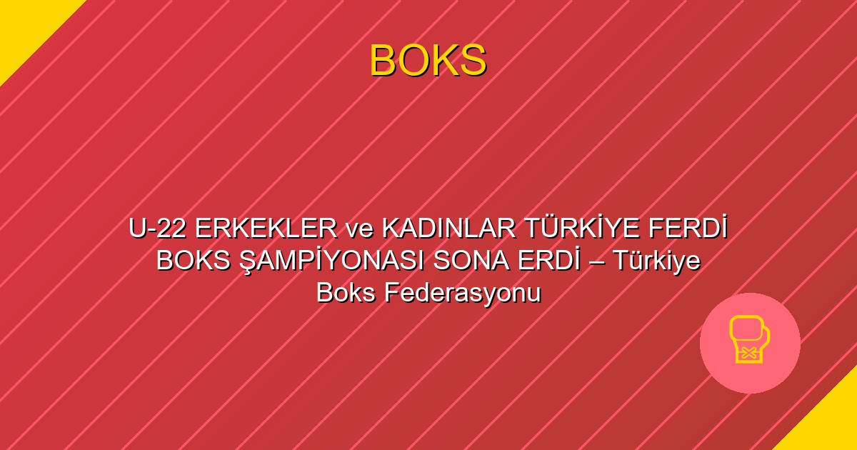 U-22 ERKEKLER ve KADINLAR TÜRKİYE FERDİ BOKS ŞAMPİYONASI SONA ERDİ – Türkiye Boks Federasyonu