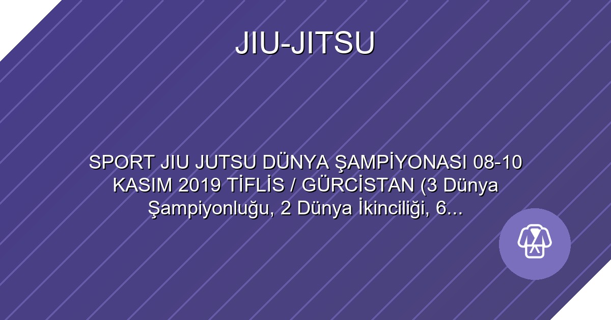 SPORT JIU JUTSU DÜNYA ŞAMPİYONASI 08-10 KASIM 2019 TİFLİS / GÜRCİSTAN (3 Dünya Şampiyonluğu, 2 Dünya İkinciliği, 6 Dünya Üçüncülüğü) SPORCULARIMIZ TOPLAM 11 MADALYA ELDE ETTİ