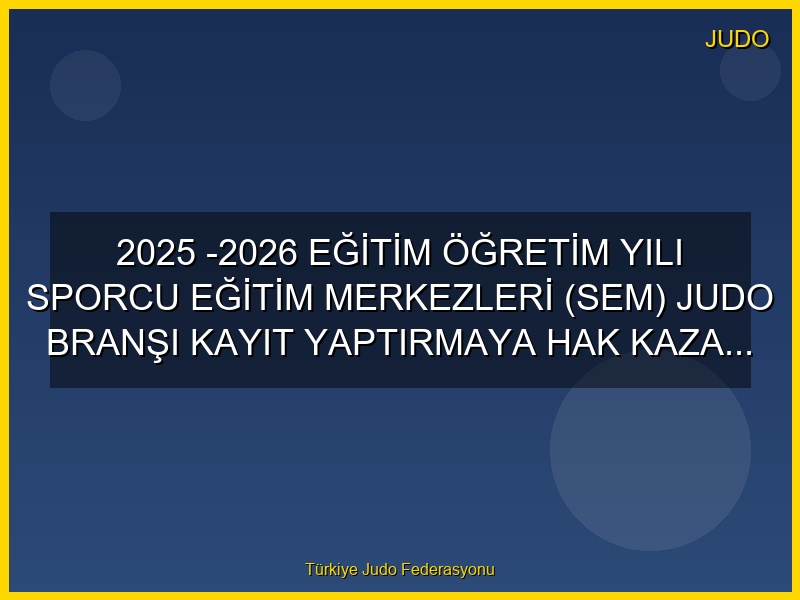2025 -2026 EĞİTİM ÖĞRETİM YILI SPORCU EĞİTİM MERKEZLERİ (SEM) JUDO BRANŞI KAYIT YAPTIRMAYA HAK KAZANAN SPORCU LİSTESİ