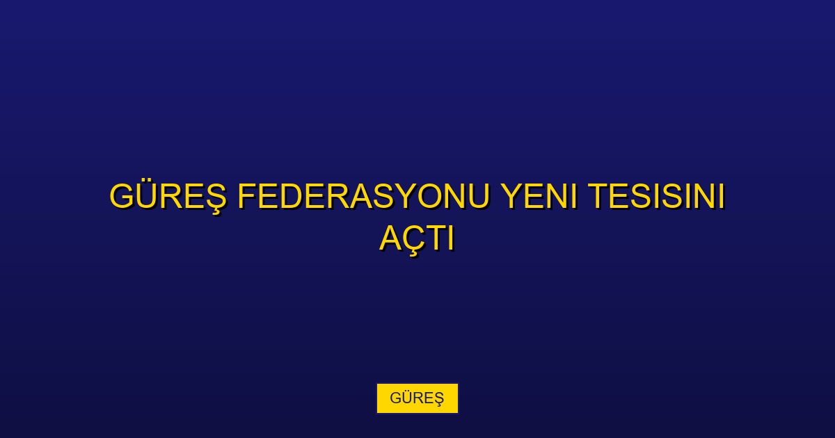 Güreş Federasyonu Yeni Tesisini Açtı