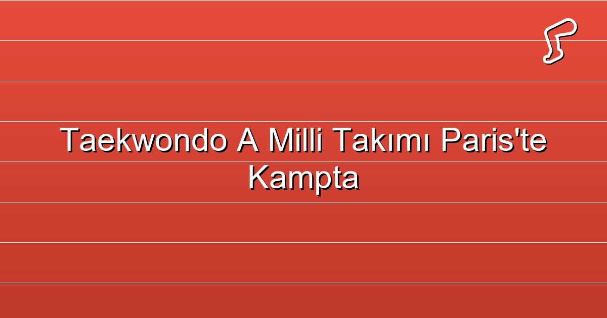 Taekwondo A Milli Takımı Paris'te Kampta