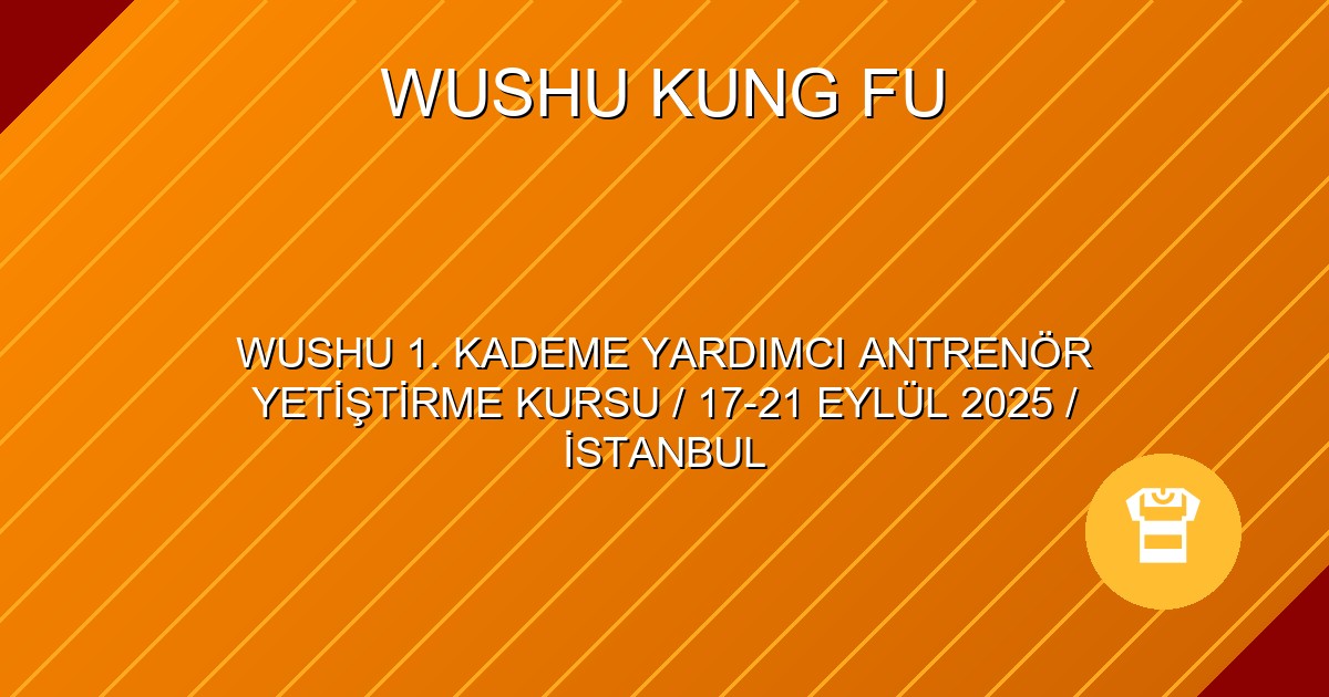 WUSHU 1. KADEME YARDIMCI ANTRENÖR YETİŞTİRME KURSU / 17-21 EYLÜL 2025 / İSTANBUL