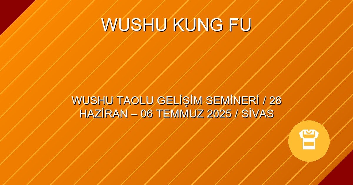 WUSHU TAOLU GELİŞİM SEMİNERİ / 28 HAZİRAN – 06 TEMMUZ 2025 / SİVAS